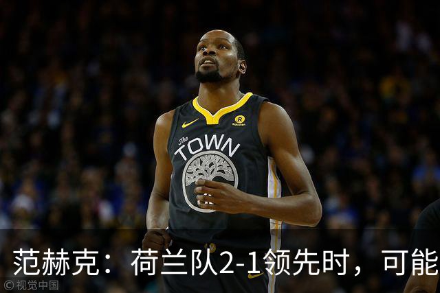 范赫克：荷兰队2-1领先时，可能退得太深了